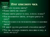 Итог классного часа. Для чего нужны цветы? Какие цветы вы знаете? Какие цветы растут в лесу, в поле, в саду? Как называются цветы, которые растут в саду? Чем похожи и не похожи полевые и садовые цветы? К какой группе растений относятся цветы? Что мы должны помнить находясь в лесу, в поле, на лугу?