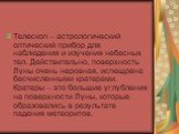 Телескоп – астрологический оптический прибор для наблюдения и изучения небесных тел. Действительно, поверхность Луны очень неровная, испещрена бесчисленными кратерами. Кратеры – это большие углубления на поверхности Луны, которые образовались в результате падения метеоритов.