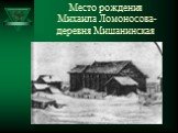 Место рождения Михаила Ломоносова- деревня Мишанинская