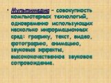 Мультимедиа – совокупность компьютерных технологий, одновременно использующих несколько информационных сред: графику, текст, видео, фотографию, анимацию, звуковые эффекты, высококачественное звуковое сопровождение.