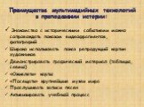 Преимущества мультимедийных технологий в преподавании истории: Знакомство с историческими событиями можно сопровождать показом видеофрагментов, фотографий Широко использовать показ репродукций картин художников Демонстрировать графический материал (таблицы, схемы) «Оживлять» карты «Посещать» крупней