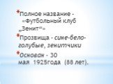 Полное название - «Футбольный клуб „Зенит“» Прозвища - сине-бело-голубые, зенитчики Основан - 30 мая 1925года (88 лет).