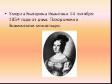 Умерла Екатерина Ивановна 14 октября 1854 года от рака. Похоронена в Знаменском монастыре.