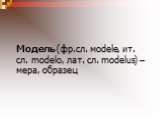 Модель (фр.сл. мodele, ит. сл. modelo, лат. сл. modelus) – мера, образец