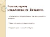 Компьютерное моделирование. Введение. * Компьютерное моделирование как метод научного познания * Сферы применения моделирования * Предмет курса. Его цели и задачи