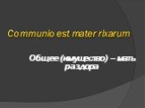 Communio est mater rixarum. Общее (имущество) – мать раздора