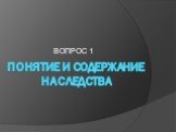 ПОНЯТИЕ И СОДЕРЖАНИЕ НАСЛЕДСТВА. ВОПРОС 1