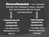 Наследование — это переход имущества умершего лица к одному или нескольким другим лицам (наследникам). Универсальное преемство (сукцессия) - посредством завещаний и по закону. Сингулярное преемство (сукцессия) - посредством завещательных отказов