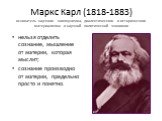 Маркс Карл (1818-1883) основатель научного коммунизма, диалектического и исторического материализма и научной политической экономии. нельзя отделить сознание, мышление от материи, которая мыслит; сознание производно от материи, предельно просто и понятно.