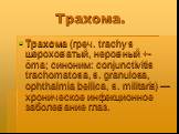 Трахома. Трахома (греч. trachys шероховатый, неровный +-ōma; синоним: conjunctivitis trachomatosa, s. granulosa, ophthalmia bellica, s. militaris) — хроническое инфекционное заболевание глаз.