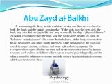 Abu Zayd al-Balkhi. He was among the first, in this tradition, to discuss disorders related to both the body and the mind, arguing that "if the nafs [psyche] gets sick, the body may also find no joy in life and may eventually develop a physical illness." Al-Balkhi recognized that the body 