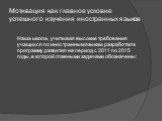 Мотивация как главное условие успешного изучения иностранных языков. Наша школа, учитывая высокие требования учащихся по иностранным языкам, разработала программу развития на период с 2011 по 2015 годы, в которой главными задачами обозначены: