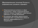 Образовательная политика России в современных условиях отражает: Общенациональные интересы в сфере образования и общие тенденции мирового развития, которые определяют существенные изменения в системе образования Расширение масштабов межкультурного взаимодействия и приобретение важности факторов комм