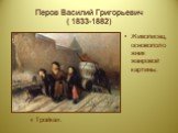 Перов Василий Григорьевич ( 1833-1882). Живописец, основоположник жанровой картины. « Тройка».