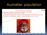 Australian population. THE AUSTRALIAN ABORIGINES Aborigines are the first and orginal inhabitants of Australia. They have lived here for over 40.000 years. When the first white settlers arrived in the 18th century and stole their land, many Aborigines died, fighting to protect it. Today only about 1