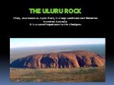THE ULURU ROCK. Uluru, also known as Ayers Rock, is a large sandstone rock formation in central Australia. It is a sacred importance to the Aborigens.