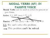 MODAL VERBS (MV) IN PASSIVE VOICE. Modal Verbs can be used in either the present or past forms. Active: S + MV (not) + V + O Passive: S + MV (not) + Be + PP + by + O EX: We can’t solve this problem. This problem can’t be solved.