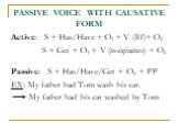 PASSIVE VOICE WITH CAUSATIVE FORM. Active: S + Has/Have + O1 + V (BI)+ O2 S + Get + O1 + V (to-infinitive) + O2 Passive: S + Has/Have/Get + O2 + PP EX: My father had Tom wash his car. My father had his car washed by Tom