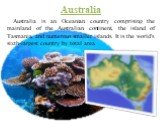 Australia. Australia is an Oceanian country comprising the mainland of the Australian continent, the island of Tasmania, and numerous smaller islands. It is the world's sixth-largest country by total area.