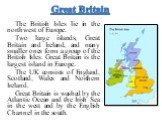 Great Britain. The British Isles lie in the northwest of Europe. Two large islands, Great Britain and Ireland, and many smaller ones form a group of the British Isles. Great Britain is the largest island in Europe. The UK consists of England, Scotland, Wales and Northern Ireland. Great Britain is wa