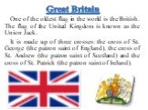 One of the oldest flag in the world is the British. The flag of the United Kingdom is known as the Union Jack. It is made up of three crosses: the cross of St. George (the patron saint of England), the cross of St. Andrew (the patron saint of Scotland) and the cross of St. Patrick (the patron saint 
