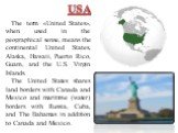 The term «United States», when used in the geographical sense, means the continental United States, Alaska, Hawaii, Puerto Rico, Guam, and the U.S. Virgin Islands. The United States shares land borders with Canada and Mexico and maritime (water) borders with Russia, Cuba, and The Bahamas in addition