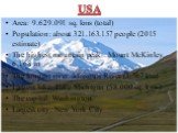 Area: 9.629.091 sq. kms (total) Population: about 321.163.157 people (2015 estimate) The highest mountain peak : Mount McKinley, 6.168 m The longest river: Missouri River (3.767 km) Largest lake: Lake Michigan (58.000 sq. kms) The capital: Washington Largest city: New York City
