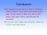 Conclusion. All people must have a rest in holidays. They mustn’t only work and work every day. If you have a rest you don’t only relax, but lean many new things for yourself. And you can meet new friends, listen to music and feel good.