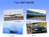 You can travel By car by ship by plane by train