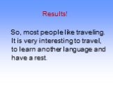 Results! So, most people like traveling. It is very interesting to travel, to learn another language and have a rest.