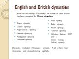 English and British dynasties. Saxon dynasty Danish dynasty Anglo-saxon dynasty Norman dynasyty Plantagenet dynasty Lancaster dynasty . York dynasty Tudor dynasty Stuart dynasty Hanover dynasty Windsor (before 1917 year – Saxe- Coburg - Gotha) dynasty. Since the 9th century to nowadays the throne of