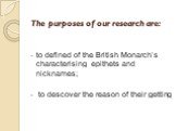 The purposes of our research are: to defined of the British Monarch’s characterising epithets and nicknames; to descover the reason of their getting