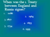 When was the 1. Treaty between England and Russia signet? 1. 1086 2. 1564 3. 1877 4. 1653 5. 1734 6. 1555