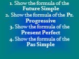 1. Show the formula of the Future Simple 2. Show the formula of the Pr. Progressive 3. Show the formula of the Present Perfect 4. Show the formula of the Pas Simple
