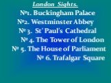 London Sights. №1. Buckingham Palace №2. Westminster Abbey № 3. St’ Paul’s Cathedral № 4. The Tower of London № 5. The House of Parliament № 6. Trafalgar Square