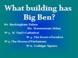 What building has Big Ben? №1. Buckingham Palace №2. Westminster Abbey № 3. St’ Paul’s Cathedral № 4. The Tower of London № 5. The House of Parliament № 6. Trafalgar Square