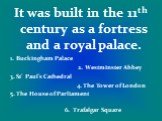 It was built in the 11th century as a fortress and a royal palace. 1. Buckingham Palace 2. Westminster Abbey 3. St’ Paul’s Cathedral 4. The Tower of London 5. The House of Parliament 6. Trafalgar Square