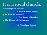 It is a royal church. 1.Buckingham Palace 2. Westminster Abbey 3. St’ Paul’s Cathedral 4. The Tower of London 5. The House of Parliament 6. Trafalgar Square