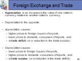 Foreign Exchange and Trade. Appreciation is an increase in the value of one nation’s currency relative to another nation’s currency. Depreciation is the opposite. Appreciation causes: higher prices to foreign buyers of exports, lower prices to domestic consumers of imports, and a trade deficit (or a