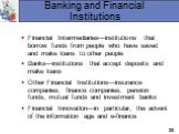 Banking and Financial Institutions. Financial Intermediaries—institutions that borrow funds from people who have saved and make loans to other people Banks—institutions that accept deposits and make loans Other Financial Institutions—insurance companies, finance companies, pension funds, mutual fund