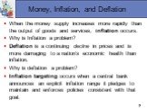 Money, Inflation, and Deflation. When the money supply increases more rapidly than the output of goods and services, inflation occurs. Why is Inflation a problem? Deflation is a continuing decline in prices and is more damaging to a nation's economic health than inflation. Why is deflation a problem