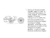 history of the automobile typically begins as early as 1769, with the creation of steam engined automobiles capable of human transport.[1] In 1806, the first cars powered by an internal combustion engine running on fuel gas appeared, which led to the introduction in 1885 of the ubiquitous modern gas