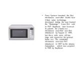 Percy Spencer invented the first microwave oven after World War II from radar technology developed during the war. Named the "Radarange", it was first sold in 1947. Raytheon later licensed its patents for a home-use microwave oven that was first introduced by Tappan in 1955, but these unit