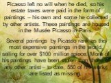Picasso left no will when he died, so his estate taxes were paid in the form of paintings – his own and some he collected by other artists. These paintings are housed in the Musée Picasso in Paris. Several paintings by Picasso rank as the most expensive paintings in the world, selling for over 0 