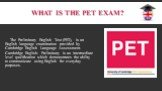 What is the PET exam? The Preliminary English Test (PET), is an English language examination provided by Cambridge English Language Assessment. Cambridge English: Preliminary is an intermediate level qualification which demonstrates the ability to communicate using English for everyday purposes.