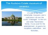 It’s one of the most remarkable museums and is well-known all over the world. It belonged to the rich and noble Sheremetev family. It was used for the entertainment of guests,for receptions,celebrations and festivities. The Kuskovo Estate museum of ceramics