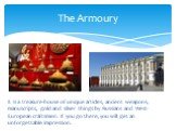 It is a treasure-house of unique articles, ancient weapons, manuscripts, gold and silver things by Russians and West-European craftsmen. If you go there, you will get an unforgettable impression. The Armoury