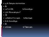 4 A: See you tomorrow B: a I’m OK. b Goodbye. 5 A: How are you? B: a Hello! I’m Jack. b Not bad. 6 A: Goodbye. B: a Great. b Take care.