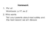 Homework For all Workbook: p.17, ex.2 2. Who wants Tell your parents about road safety and the next lesson we will discuss
