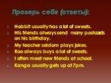 Проверь себя (ответы): Hobbit usually has a lot of sweets. His friends always send many postcards on his birthday. My teacher seldom plays jokes. Roo always buys a lot of sweets. I often meet new friends at school. Kanga usually gets up at 7pm.